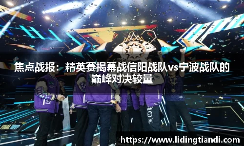 焦点战报：精英赛揭幕战信阳战队vs宁波战队的巅峰对决较量