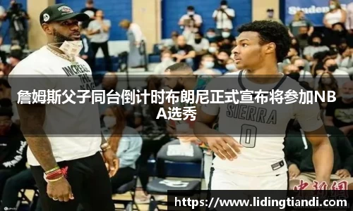 詹姆斯父子同台倒计时布朗尼正式宣布将参加NBA选秀